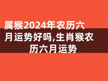 属猴2024年农历六月运势好吗,生肖猴农历六月运势