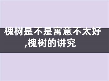 槐树是不是寓意不太好,槐树的讲究