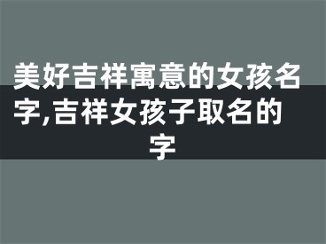 美好吉祥寓意的女孩名字,吉祥女孩子取名的字