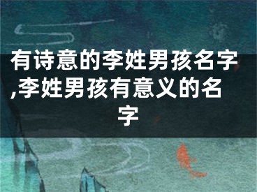 有诗意的李姓男孩名字,李姓男孩有意义的名字