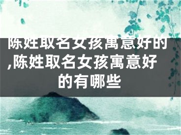 陈姓取名女孩寓意好的,陈姓取名女孩寓意好的有哪些