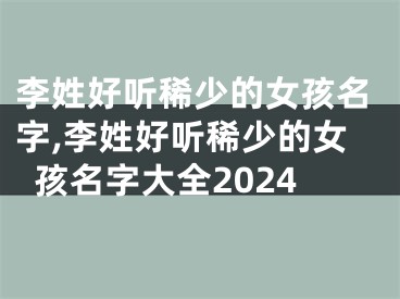 李姓好听稀少的女孩名字,李姓好听稀少的女孩名字大全2024