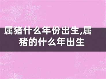 属猪什么年份出生,属猪的什么年出生