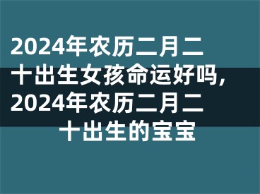 2024年农历二月二十出生女孩命运好吗,2024年农历二月二十出生的宝宝