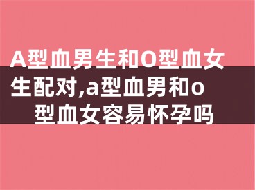 A型血男生和O型血女生配对,a型血男和o型血女容易怀孕吗