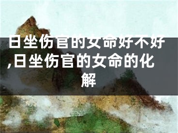 日坐伤官的女命好不好,日坐伤官的女命的化解