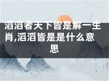 滔滔者天下皆是解一生肖,滔滔皆是是什么意思
