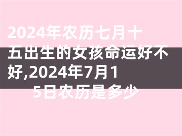 2024年农历七月十五出生的女孩命运好不好,2024年7月15日农历是多少