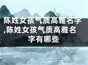 陈姓女孩气质高雅名字,陈姓女孩气质高雅名字有哪些