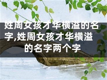 姓周女孩才华横溢的名字,姓周女孩才华横溢的名字两个字