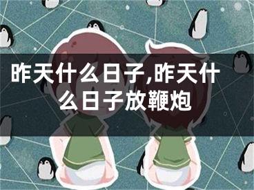 昨天什么日子,昨天什么日子放鞭炮