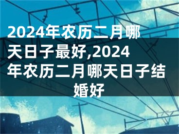2024年农历二月哪天日子最好,2024年农历二月哪天日子结婚好