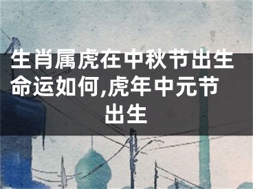 生肖属虎在中秋节出生命运如何,虎年中元节出生