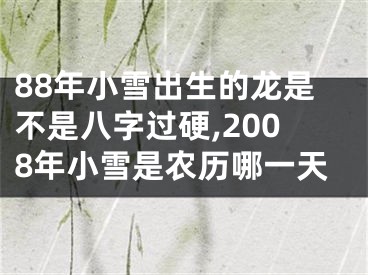 88年小雪出生的龙是不是八字过硬,2008年小雪是农历哪一天