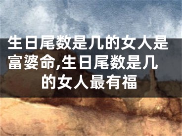 生日尾数是几的女人是富婆命,生日尾数是几的女人最有福