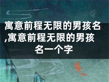 寓意前程无限的男孩名,寓意前程无限的男孩名一个字