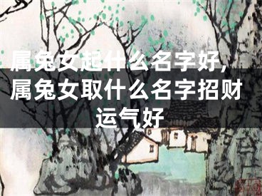 属兔女起什么名字好,属兔女取什么名字招财运气好