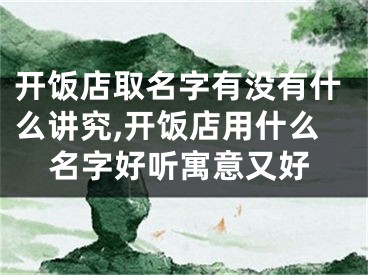 开饭店取名字有没有什么讲究,开饭店用什么名字好听寓意又好