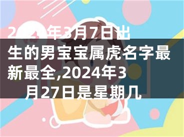 2024年3月7日出生的男宝宝属虎名字最新最全,2024年3月27日是星期几