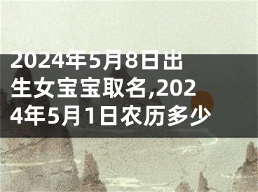 2024年5月8日出生女宝宝取名,2024年5月1日农历多少
