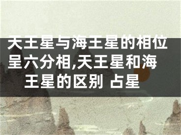 天王星与海王星的相位呈六分相,天王星和海王星的区别 占星