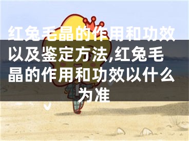 红兔毛晶的作用和功效以及鉴定方法,红兔毛晶的作用和功效以什么为准