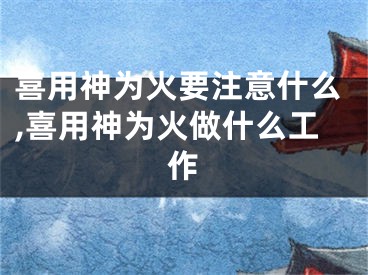 喜用神为火要注意什么,喜用神为火做什么工作