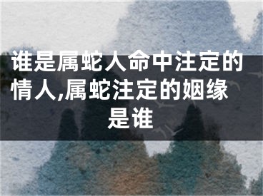 谁是属蛇人命中注定的情人,属蛇注定的姻缘是谁