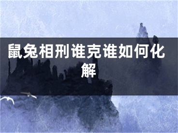 鼠兔相刑谁克谁如何化解