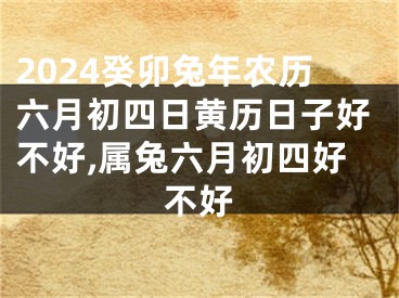 2024癸卯兔年农历六月初四日黄历日子好不好,属兔六月初四好不好