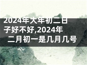 2024年大年初二日子好不好,2024年二月初一是几月几号
