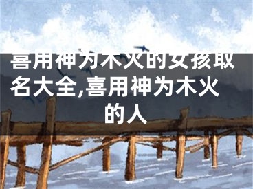 喜用神为木火的女孩取名大全,喜用神为木火的人