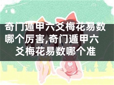 奇门遁甲六爻梅花易数哪个厉害,奇门遁甲六爻梅花易数哪个准