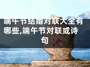 端午节结婚对联大全有哪些,端午节对联或诗句