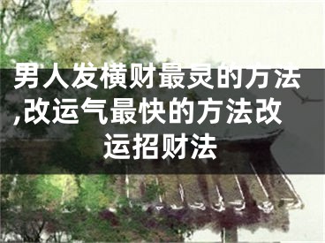 男人发横财最灵的方法,改运气最快的方法改运招财法