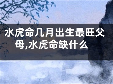 水虎命几月出生最旺父母,水虎命缺什么