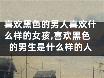 喜欢黑色的男人喜欢什么样的女孩,喜欢黑色的男生是什么样的人