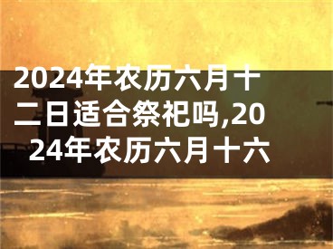 2024年农历六月十二日适合祭祀吗,2024年农历六月十六