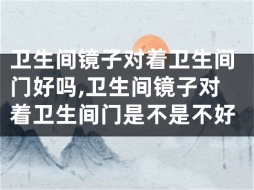 卫生间镜子对着卫生间门好吗,卫生间镜子对着卫生间门是不是不好