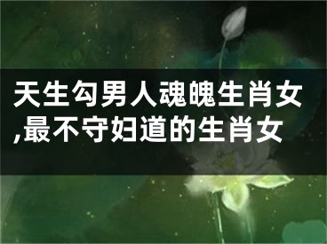 天生勾男人魂魄生肖女,最不守妇道的生肖女