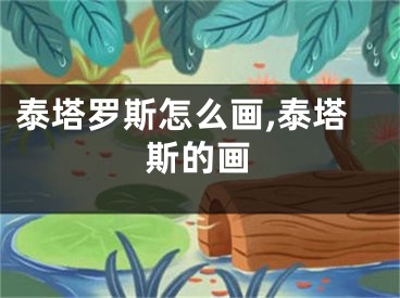 泰塔罗斯怎么画,泰塔斯的画