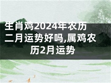 生肖鸡2024年农历二月运势好吗,属鸡农历2月运势