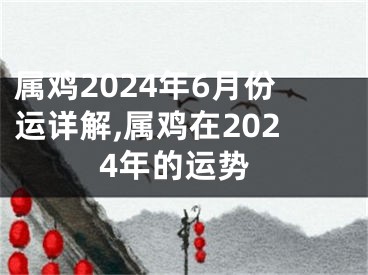 属鸡2024年6月份运详解,属鸡在2024年的运势