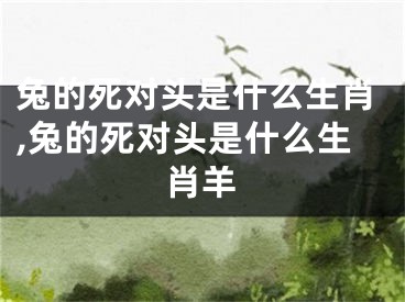 兔的死对头是什么生肖,兔的死对头是什么生肖羊