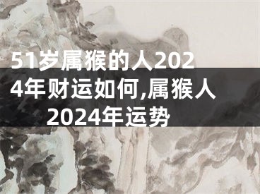 51岁属猴的人2024年财运如何,属猴人2024年运势