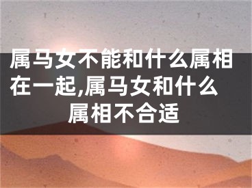 属马女不能和什么属相在一起,属马女和什么属相不合适