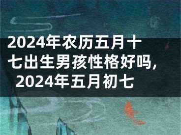 2024年农历五月十七出生男孩性格好吗,2024年五月初七