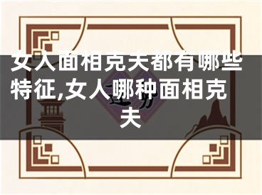 女人面相克夫都有哪些特征,女人哪种面相克夫