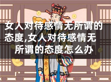 女人对待感情无所谓的态度,女人对待感情无所谓的态度怎么办