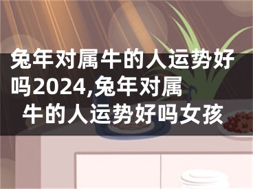 兔年对属牛的人运势好吗2024,兔年对属牛的人运势好吗女孩